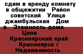 сдам в аренду комнату в общежитии › Район ­ советский › Улица ­ джамбульская › Дом ­ 2в › Этажность дома ­ 5 › Цена ­ 4 000 - Красноярский край, Красноярск г. Недвижимость » Квартиры аренда   . Красноярский край,Красноярск г.